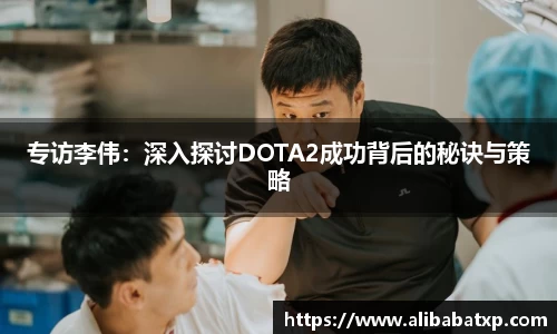 专访李伟：深入探讨DOTA2成功背后的秘诀与策略
