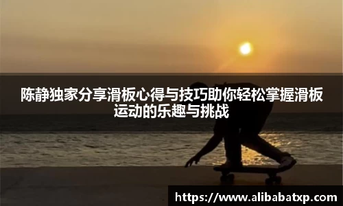 陈静独家分享滑板心得与技巧助你轻松掌握滑板运动的乐趣与挑战