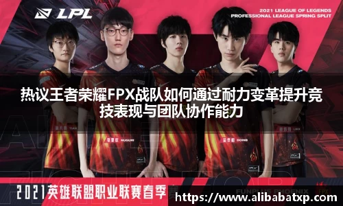 热议王者荣耀FPX战队如何通过耐力变革提升竞技表现与团队协作能力