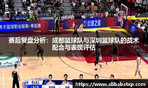 赛后复盘分析：成都篮球队与深圳篮球队的战术配合与表现评估