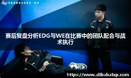 赛后复盘分析EDG与WE在比赛中的团队配合与战术执行
