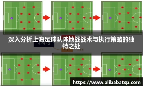 深入分析上海足球队阵地战战术与执行策略的独特之处