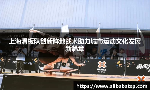 上海滑板队创新阵地战术助力城市运动文化发展新篇章