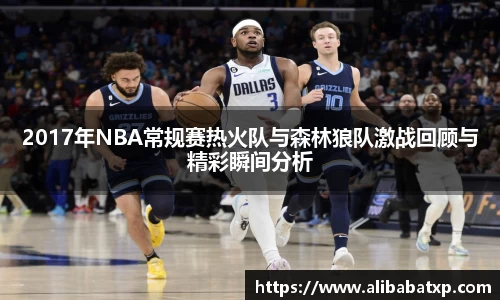 2017年NBA常规赛热火队与森林狼队激战回顾与精彩瞬间分析