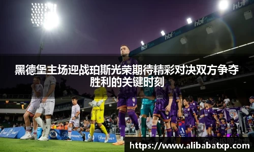 黑德堡主场迎战珀斯光荣期待精彩对决双方争夺胜利的关键时刻